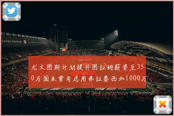 尤文图斯计划提升图拉姆薪资至350万国米曾考虑用弗拉泰西加1000万交易