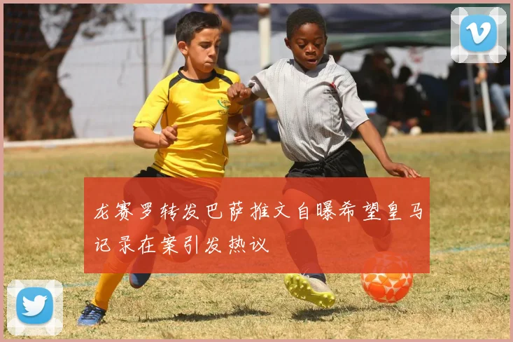 龙赛罗转发巴萨推文自曝希望皇马记录在案引发热议