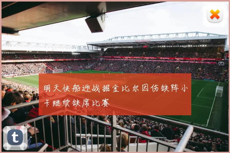 明天快船迎战掘金比尔因伤缺阵小卡继续缺席比赛